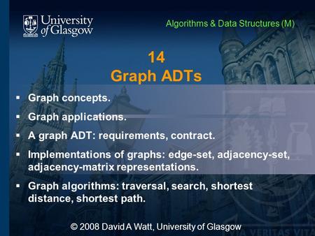 14 Graph ADTs  Graph concepts.  Graph applications.  A graph ADT: requirements, contract.  Implementations of graphs: edge-set, adjacency-set, adjacency-matrix.