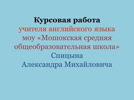 Курсовая работа учителя английского языка моу «Мошокская средняя общеобразовательная школа» Спицына Александра Михайловича.