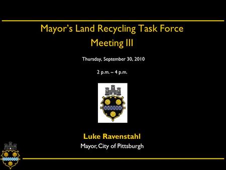 City of Pittsburgh – Department of City Planning Mayor’s Land Recycling Task Force Meeting III Thursday, September 30, 2010 2 p.m. – 4 p.m. Luke Ravenstahl.