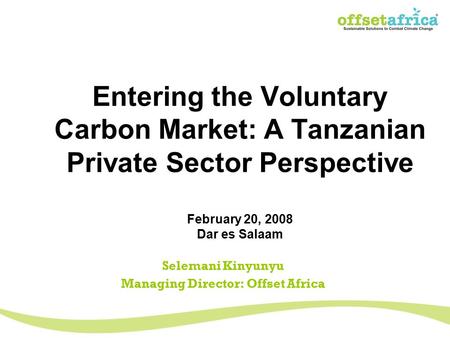 Entering the Voluntary Carbon Market: A Tanzanian Private Sector Perspective February 20, 2008 Dar es Salaam Selemani Kinyunyu Managing Director: Offset.