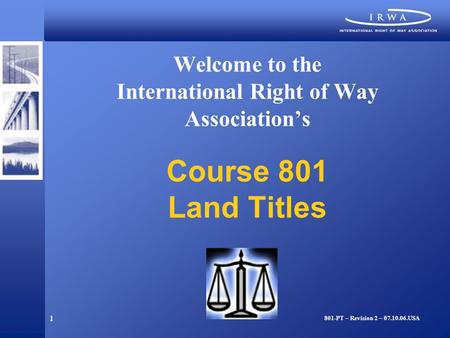 1 Welcome to the International Right of Way Association’s Course 801 Land Titles 801-PT – Revision 2 – 07.10.06.USA.