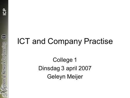 ICP ICT and Company Practise College 1 Dinsdag 3 april 2007 Geleyn Meijer.