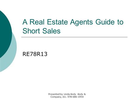 A Real Estate Agents Guide to Short Sales RE78R13 Presented by Linda Kody Kody & Company, Inc. 978-686-1954.