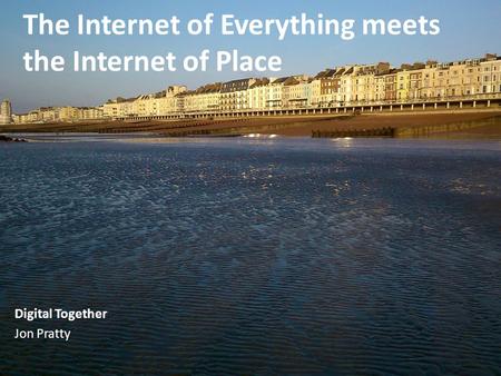 The Internet of Everything meets the Internet of Place Digital Together Jon Pratty.