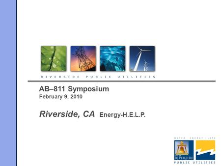 AB–811 Symposium February 9, 2010 Riverside, CA Energy-H.E.L.P.