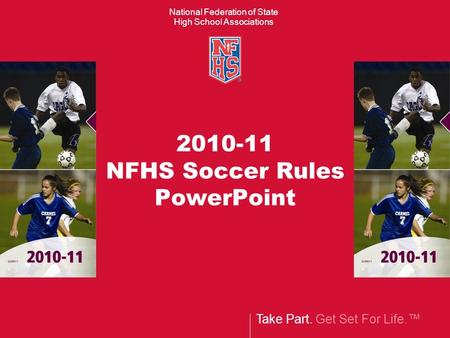 Take Part. Get Set For Life.™ National Federation of State High School Associations 2010-11 NFHS Soccer Rules PowerPoint.