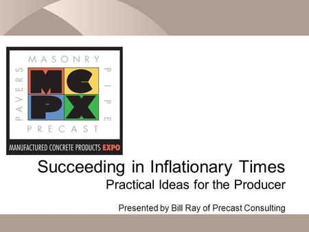 Succeeding in Inflationary Times Practical Ideas for the Producer Presented by Bill Ray of Precast Consulting.