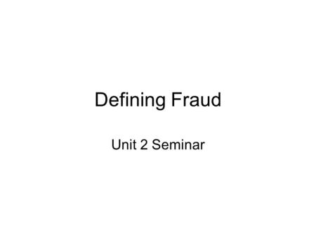 Defining Fraud Unit 2 Seminar. Defining Fraud In this weeks seminar, be prepared to discuss a recent case where fraud was at the center of the alleged.