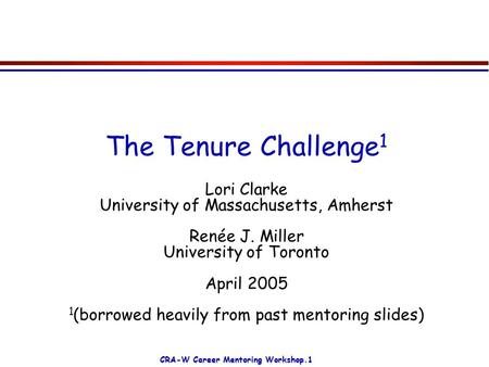 CRA-W Career Mentoring Workshop.1 The Tenure Challenge 1 Lori Clarke University of Massachusetts, Amherst Renée J. Miller University of Toronto April 2005.