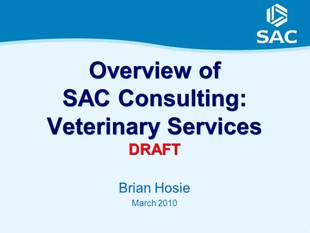 1 Overview of SAC Consulting: Veterinary Services DRAFT Brian Hosie March 2010.