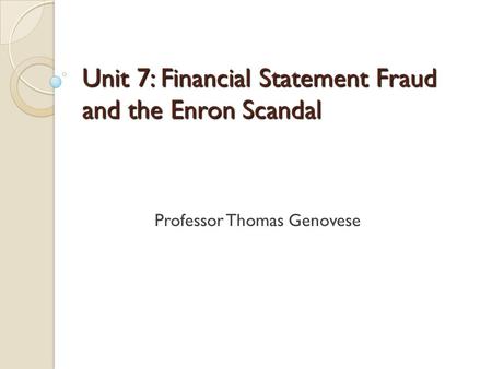 Unit 7: Financial Statement Fraud and the Enron Scandal Professor Thomas Genovese.