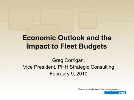 Economic Outlook and the Impact to Fleet Budgets Greg Corrigan, Vice President, PHH Strategic Consulting February 9, 2010.