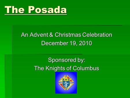 The Posada An Advent & Christmas Celebration December 19, 2010 Sponsored by: The Knights of Columbus.