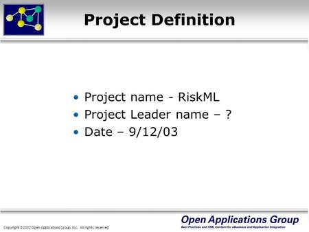 Copyright © 2002 Open Applications Group, Inc. All rights reserved Project Definition Project name - RiskML Project Leader name – ? Date – 9/12/03.