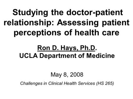 Studying the doctor-patient relationship: Assessing patient perceptions of health care Ron D. Hays, Ph.D. UCLA Department of Medicine May 8, 2008 Challenges.