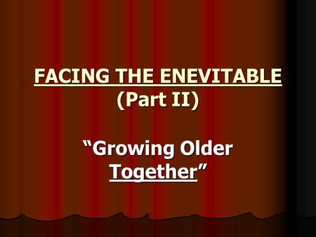 FACING THE ENEVITABLE (Part II) “Growing Older Together”