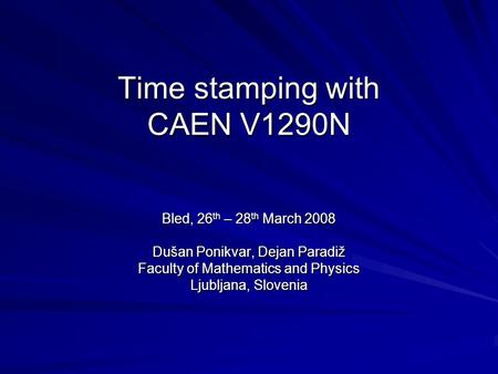 Time stamping with CAEN V1290N Bled, 26 th – 28 th March 2008 Dušan Ponikvar, Dejan Paradiž Faculty of Mathematics and Physics Ljubljana, Slovenia.