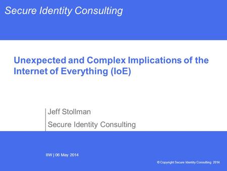 IIW | 06 May 2014 Secure Identity Consulting © Copyright Secure Identity Consulting 2014 Jeff Stollman Secure Identity Consulting Unexpected and Complex.