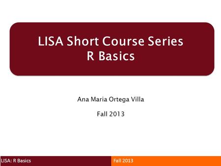 LISA Short Course Series R Basics Ana Maria Ortega Villa Fall 2013 LISA: R BasicsFall 2013.