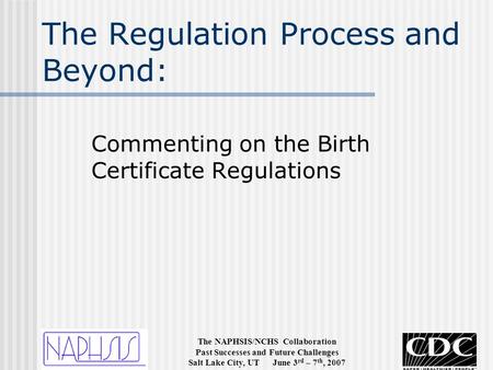 The NAPHSIS/NCHS Collaboration Past Successes and Future Challenges Salt Lake City, UT June 3 rd – 7 th, 2007 The Regulation Process and Beyond: Commenting.