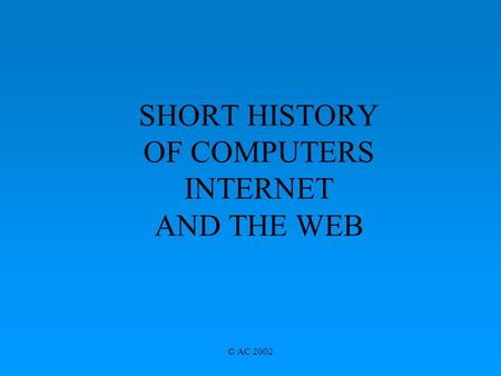 © AC 2002 SHORT HISTORY OF COMPUTERS INTERNET AND THE WEB.