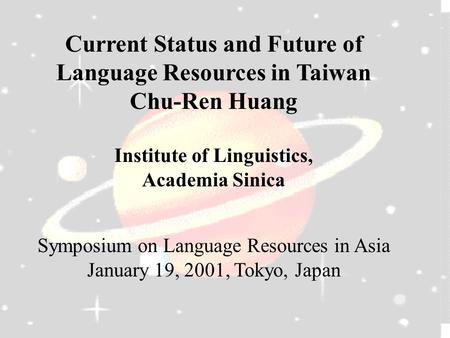 Current Status and Future of Language Resources in Taiwan Chu-Ren Huang Institute of Linguistics, Academia Sinica Symposium on Language Resources in Asia.