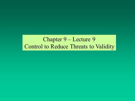 Chapter 9 – Lecture 9 Control to Reduce Threats to Validity.