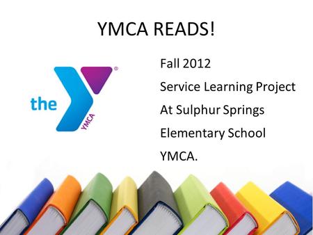 YMCA READS! Fall 2012 Service Learning Project At Sulphur Springs Elementary School YMCA.