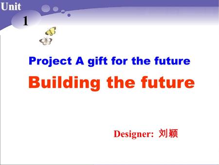 Project A gift for the future Designer: 刘颖 Unit 1 Building the future.