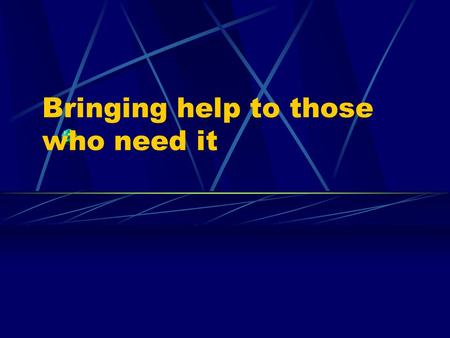 Bringing help to those who need it People who need help Do these people need help? What can we do for them?