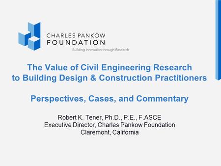 The Value of Civil Engineering Research to Building Design & Construction Practitioners Perspectives, Cases, and Commentary Robert K. Tener, Ph.D., P.E.,