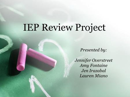 IEP Review Project Presented by: Jennifer Overstreet Amy Fontaine Jen Irazabal Lauren Miano.