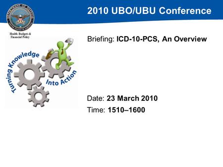 2010 UBO/UBU Conference Health Budgets & Financial Policy Briefing: ICD-10-PCS, An Overview Date: 23 March 2010 Time: 1510–1600.