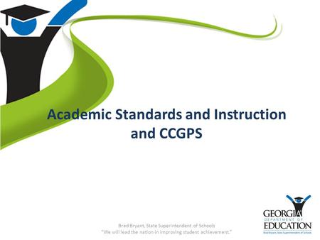 Academic Standards and Instruction and CCGPS Brad Bryant, State Superintendent of Schools “We will lead the nation in improving student achievement.”