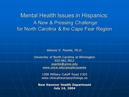 Mental Health Issues in Hispanics: A New & Pressing Challenge for North Carolina & the Cape Fear Region Antonio E. Puente, Ph.D. University of North Carolina.