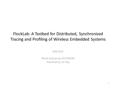 FlockLab: A Testbed for Distributed, Synchronized Tracing and Proﬁling of Wireless Embedded Systems IPSN 2013 NSLab study group 2013/04/08 Presented by: