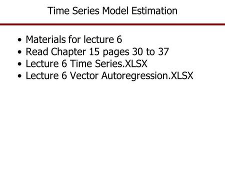 Time Series Model Estimation Materials for lecture 6 Read Chapter 15 pages 30 to 37 Lecture 6 Time Series.XLSX Lecture 6 Vector Autoregression.XLSX.