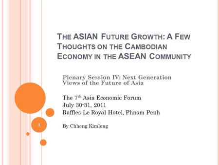 T HE ASIAN F UTURE G ROWTH : A F EW T HOUGHTS ON THE C AMBODIAN E CONOMY IN THE ASEAN C OMMUNITY Plenary Session IV: Next Generation Views of the Future.