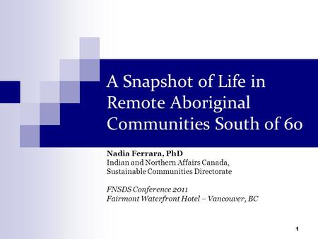 1 A Snapshot of Life in Remote Aboriginal Communities South of 60 Nadia Ferrara, PhD Indian and Northern Affairs Canada, Sustainable Communities Directorate.