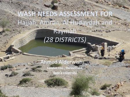 WASH NEEDS ASSESSMENT FOR Hajjah, Amran, Al Hudaydah and Raymah (28 DISTRICTS) Ahmed Alderwish PhD. London Uni., Harvard Uni, Sana’a University.