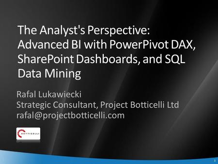 1 1 The Analyst's Perspective: Advanced BI with PowerPivot DAX, SharePoint Dashboards, and SQL Data Mining Rafal Lukawiecki Strategic Consultant, Project.