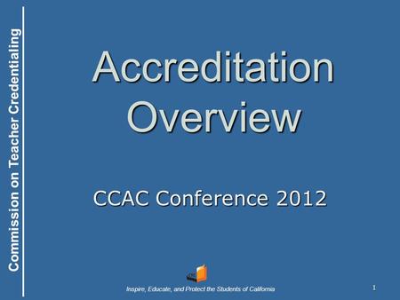 Commission on Teacher Credentialing Inspire, Educate, and Protect the Students of California Commission on Teacher Credentialing 1 Accreditation Overview.