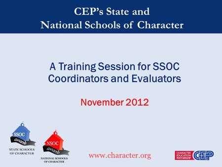 CEP’s State and National Schools of Character www.character.org A Training Session for SSOC Coordinators and Evaluators November 2012.