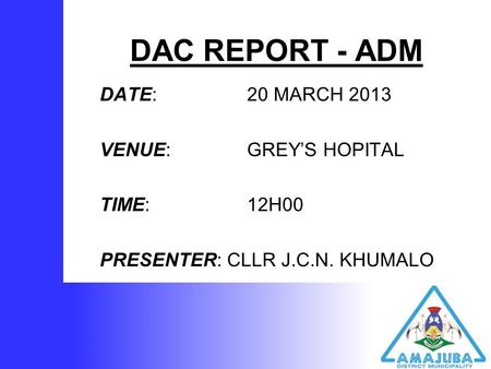 DAC REPORT - ADM DATE: 20 MARCH 2013 VENUE: GREY’S HOPITAL TIME: 12H00 PRESENTER: CLLR J.C.N. KHUMALO.