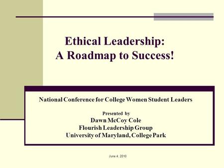 June 4, 2010 Ethical Leadership: A Roadmap to Success! National Conference for College Women Student Leaders Presented by Dawn McCoy Cole Flourish Leadership.