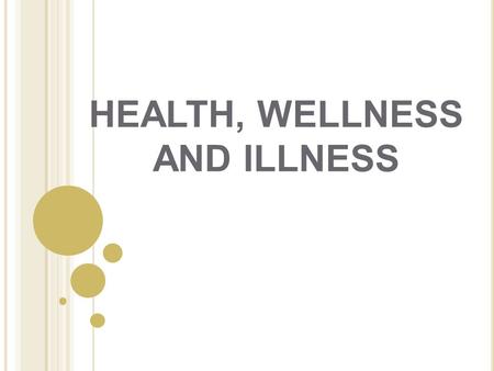 HEALTH, WELLNESS AND ILLNESS. W HAT I S H EALTH ?