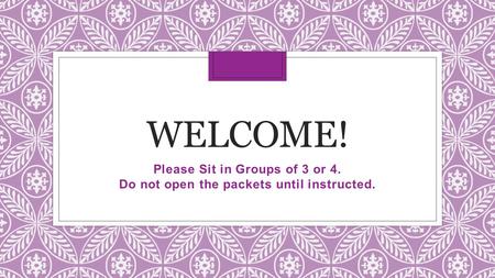 WELCOME! Please Sit in Groups of 3 or 4. Do not open the packets until instructed.