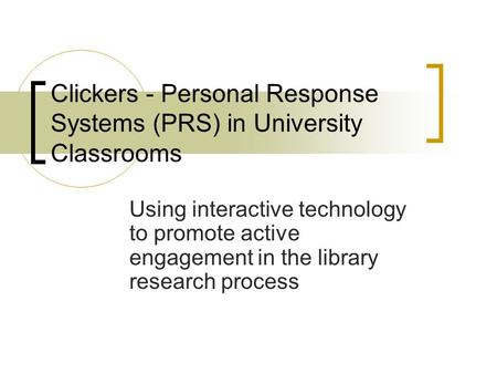 Clickers - Personal Response Systems (PRS) in University Classrooms Using interactive technology to promote active engagement in the library research process.