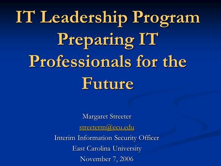 IT Leadership Program Preparing IT Professionals for the Future Margaret Streeter Interim Information Security Officer East Carolina.