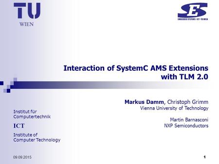 Institut für Computertechnik ICT Institute of Computer Technology 09.09.2015 1 Interaction of SystemC AMS Extensions with TLM 2.0 Markus Damm, Christoph.